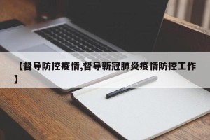 【督导防控疫情,督导新冠肺炎疫情防控工作】