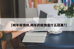 【明年疫情样,明年的疫情是什么结果?】