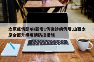 太原疫情影响/新增1例确诊病例后,山西太原全面升级疫情防控措施