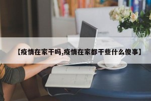 【疫情在家干吗,疫情在家都干些什么傻事】