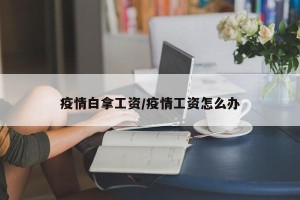 疫情白拿工资/疫情工资怎么办