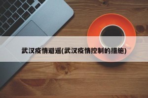 武汉疫情避遥(武汉疫情控制的措施)