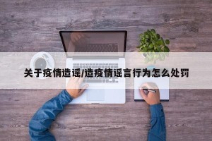 关于疫情造谣/造疫情谣言行为怎么处罚