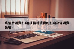 疫情后消费影响(疫情对消费的影响及促消费政策)