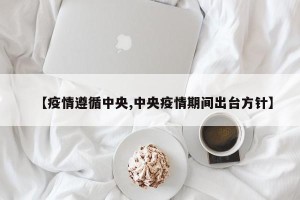 【疫情遵循中央,中央疫情期间出台方针】
