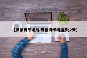 【疫情持续增加,疫情持续增加多少天】